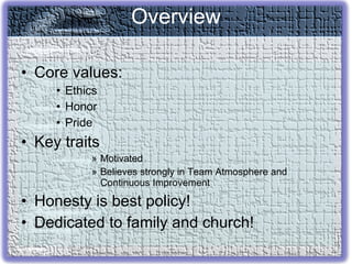 Core values: Ethics Honor Pride Key traits Motivated Believes strongly in Team Atmosphere and Continuous Improvement Honesty is best policy! Dedicated to family and church! Overview 