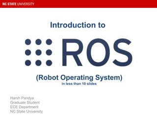 (Robot Operating System)
in less than 10 slides
Harsh Pandya
Graduate Student
ECE Department
NC State University
Introduction to
 
