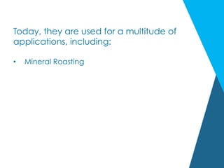 Today, they are used for a multitude of
applications, including:
•  Mineral Roasting
 