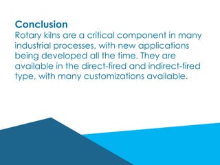 Conclusion
Rotary kilns are a critical component in many
industrial processes, with new applications
being developed all the time. They are
available in the direct-fired and indirect-fired
type, with many customizations available.
 