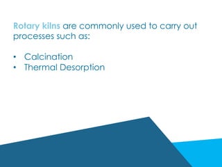 Rotary kilns are commonly used to carry out
processes such as:
•  Calcination
•  Thermal Desorption
 