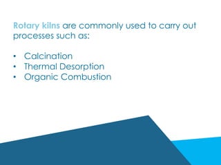 Rotary kilns are commonly used to carry out
processes such as:
•  Calcination
•  Thermal Desorption
•  Organic Combustion
 