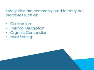 Rotary kilns are commonly used to carry out
processes such as:
•  Calcination
•  Thermal Desorption
•  Organic Combustion
•  Heat Setting
 