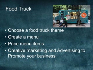 Food Truck



•   Choose a food truck theme
•   Create a menu
•   Price menu items
•   Creative marketing and Advertising to
    Promote your business
 