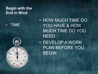 Begin with the
End in Mind
                 • HOW MUCH TIME DO
• TIME             YOU HAVE & HOW
                   MUCH TIME DO YOU
                   NEED
                 • DEVELOP A WORK
                   PLAN BEFORE YOU
                   BEGIN
 