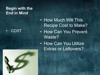 Begin with the
End in Mind
                 • How Much Will This
                   Recipe Cost to Make?
• COST           • How Can You Prevent
                   Waste?
                 • How Can You Utilize
                   Extras or Leftovers?
 