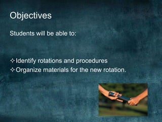 Objectives
Students will be able to:



Identify rotations and procedures
Organize materials for the new rotation.
 