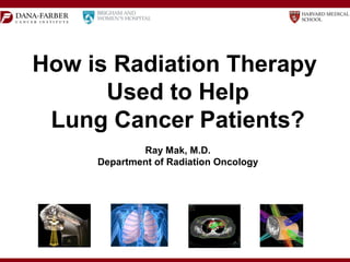 How is Radiation Therapy
Used to Help
Lung Cancer Patients?
Ray Mak, M.D.
Department of Radiation Oncology
 