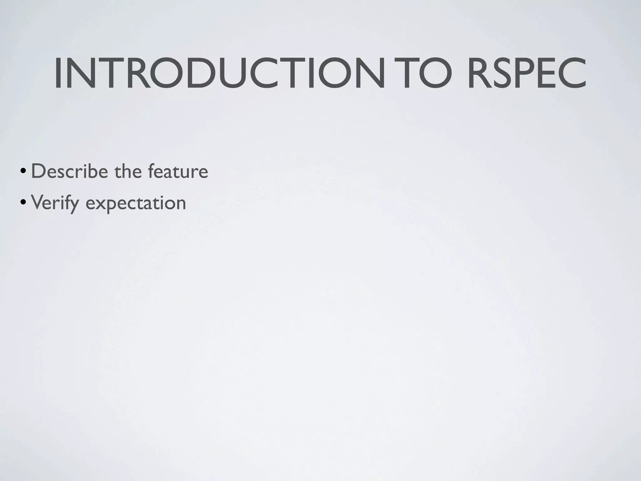 INTRODUCTION TO RSPEC

• Describe the feature
• Verify expectation
 