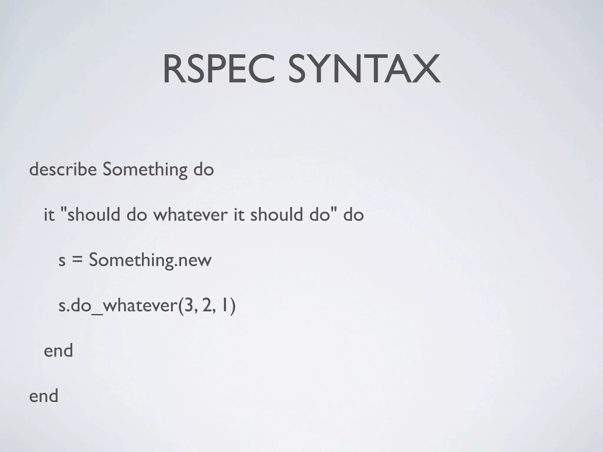 RSPEC SYNTAX

describe Something do

 it "should do whatever it should do" do

   s = Something.new

   s.do_whatever(3, 2, 1)

 end

end
 
