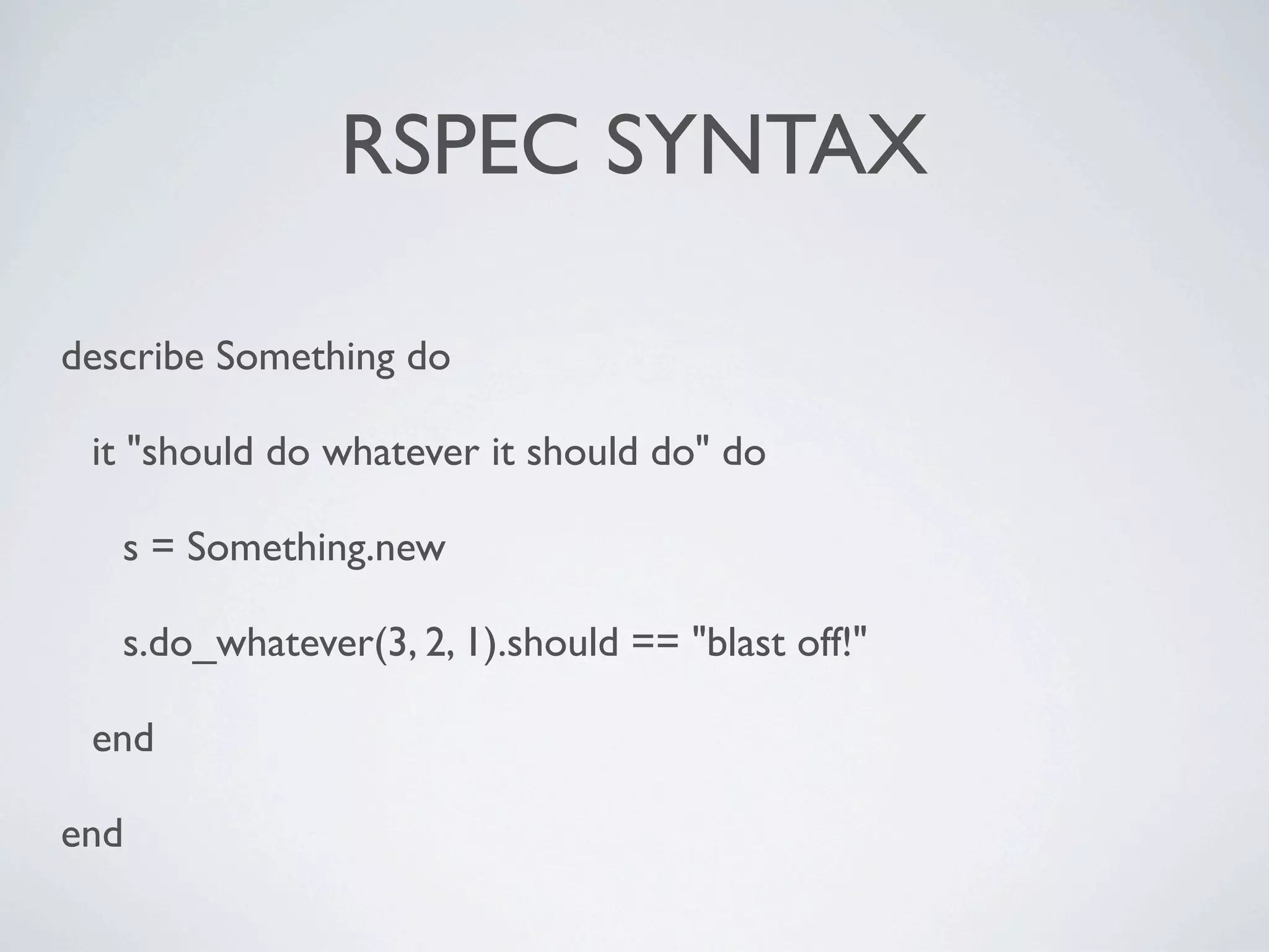 RSPEC SYNTAX

describe Something do

 it "should do whatever it should do" do

   s = Something.new

   s.do_whatever(3, 2, 1).should == "blast off!"

 end

end
 