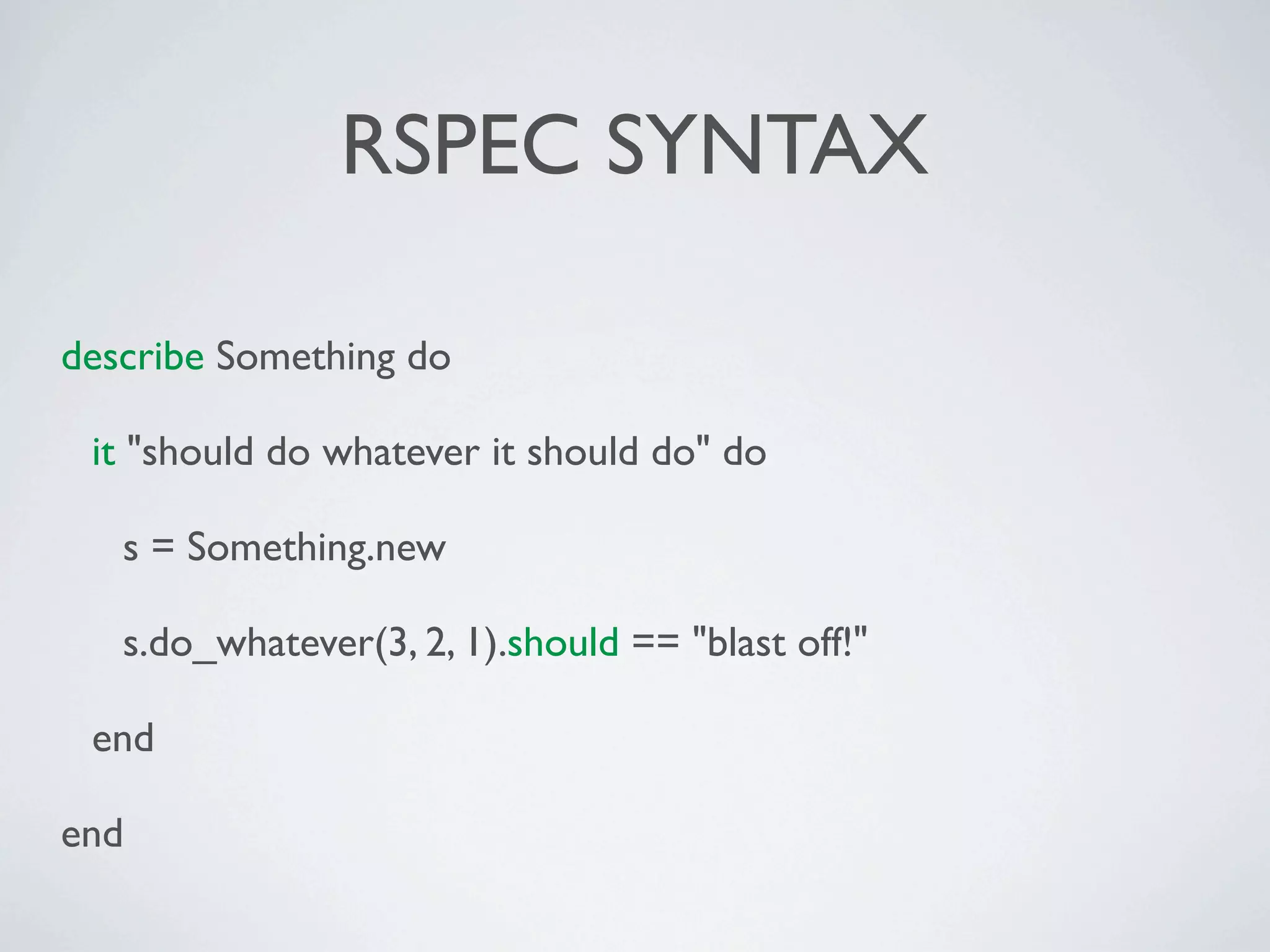 RSPEC SYNTAX

describe Something do

 it "should do whatever it should do" do

   s = Something.new

   s.do_whatever(3, 2, 1).should == "blast off!"

 end

end
 