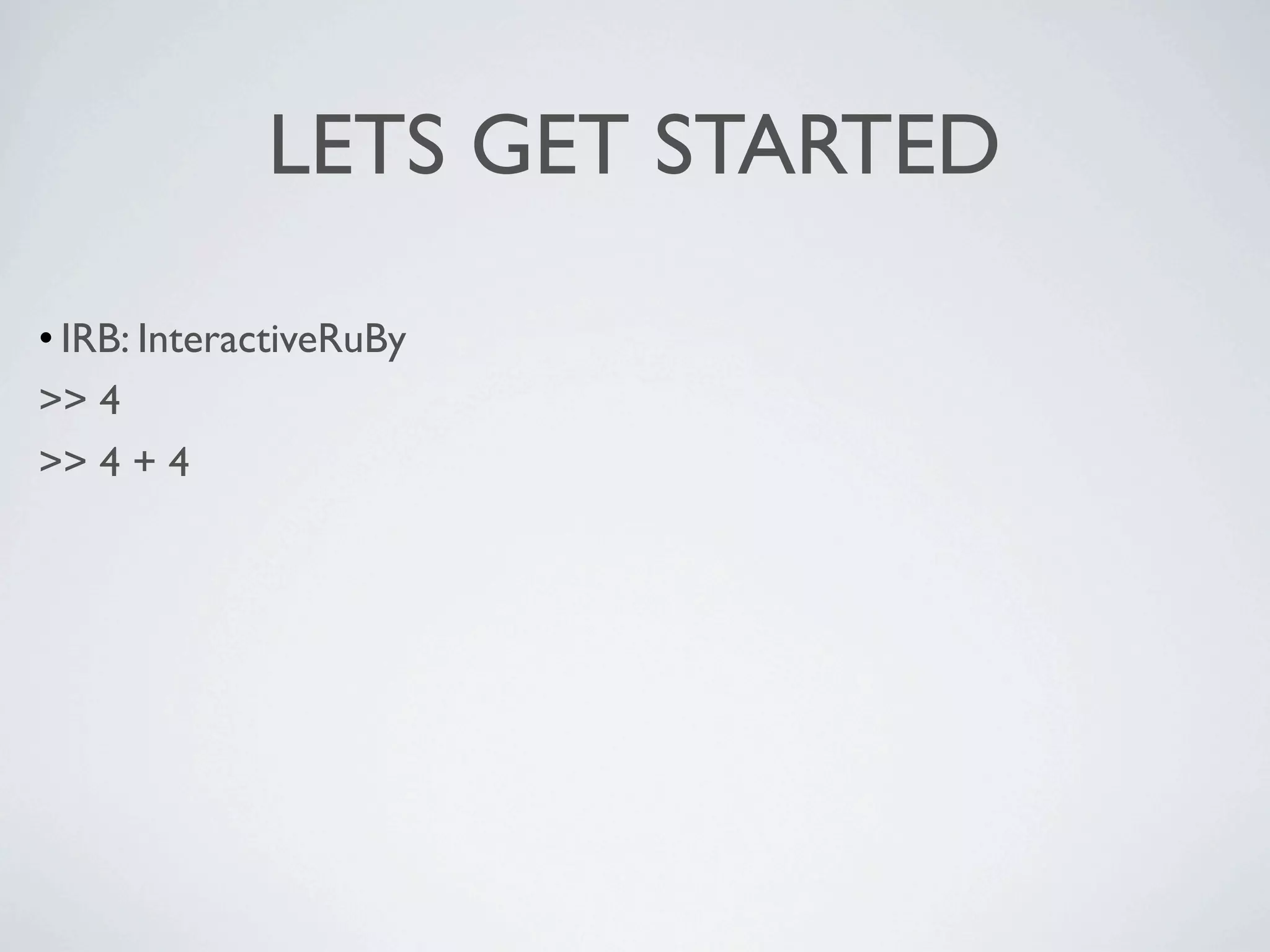 LETS GET STARTED

• IRB: InteractiveRuBy
>> 4
>> 4 + 4
 