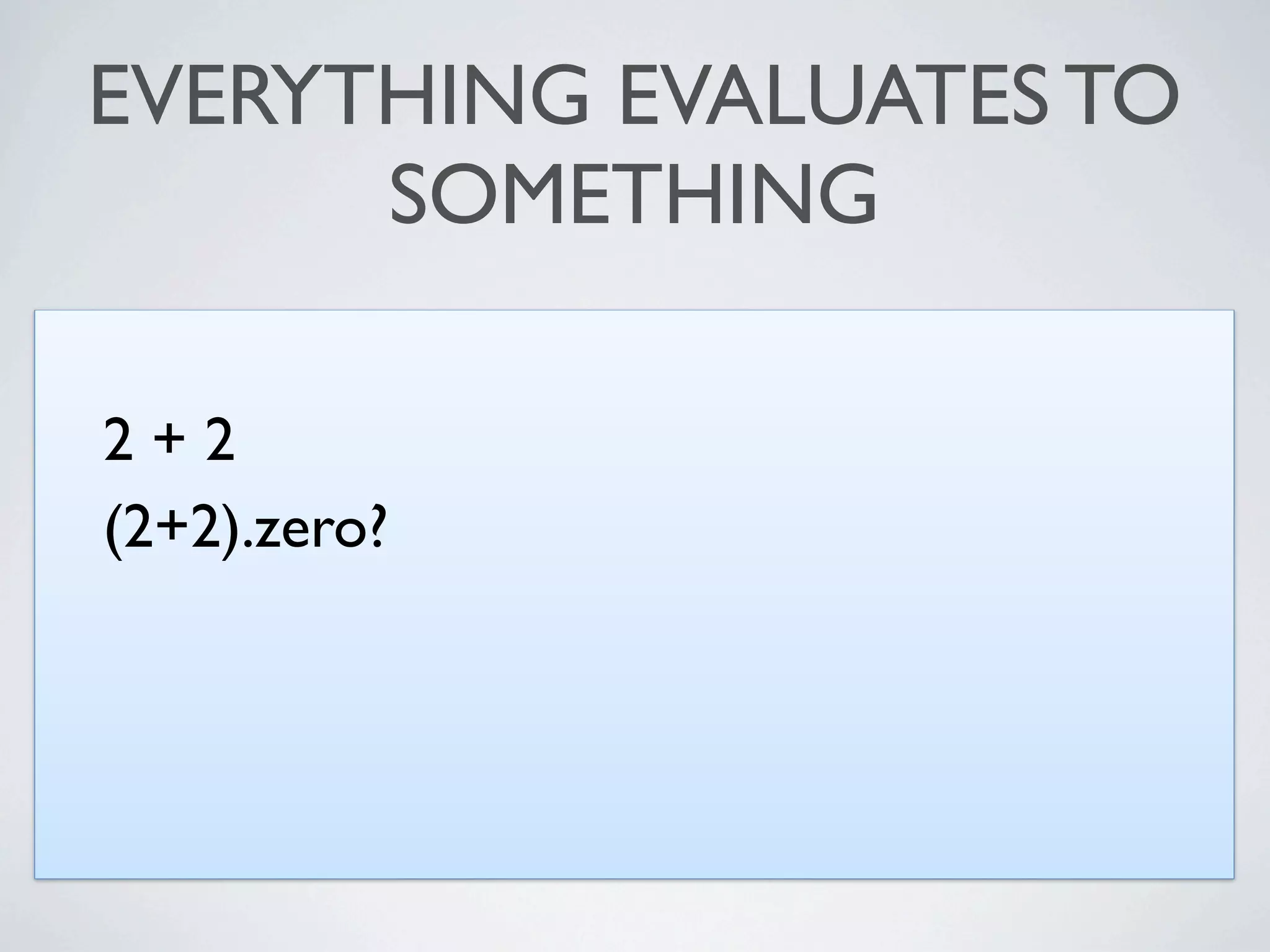 EVERYTHING EVALUATES TO
      SOMETHING

2+2
(2+2).zero?
 