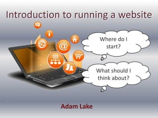 Introduction to running a website
Adam Lake
Where do I
start?
What should I
think about?
 