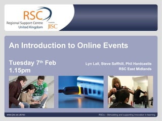 Lyn Lall February 8, 2012   |  slide  An Introduction to Online Events Tuesday 7 th  Feb 1.15pm www.jisc.ac.uk/rsc RSCs – Stimulating and supporting innovation in learning Lyn Lall, Steve Saffhill, Phil Hardcastle RSC East Midlands 