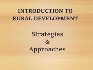 INTRODUCTION TO
RURAL DEVELOPMENT
Strategies
&
Approaches
 