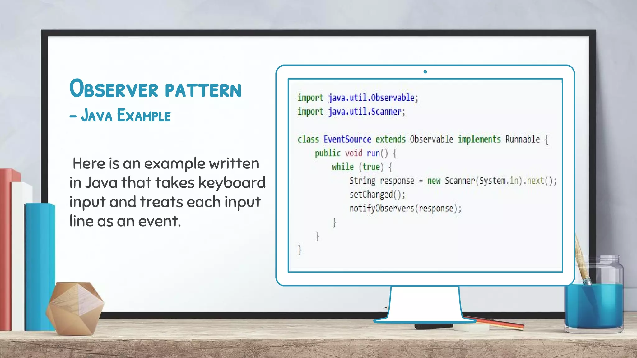 Observer pattern
- Java Example
Here is an example written
in Java that takes keyboard
input and treats each input
line as an event.
 