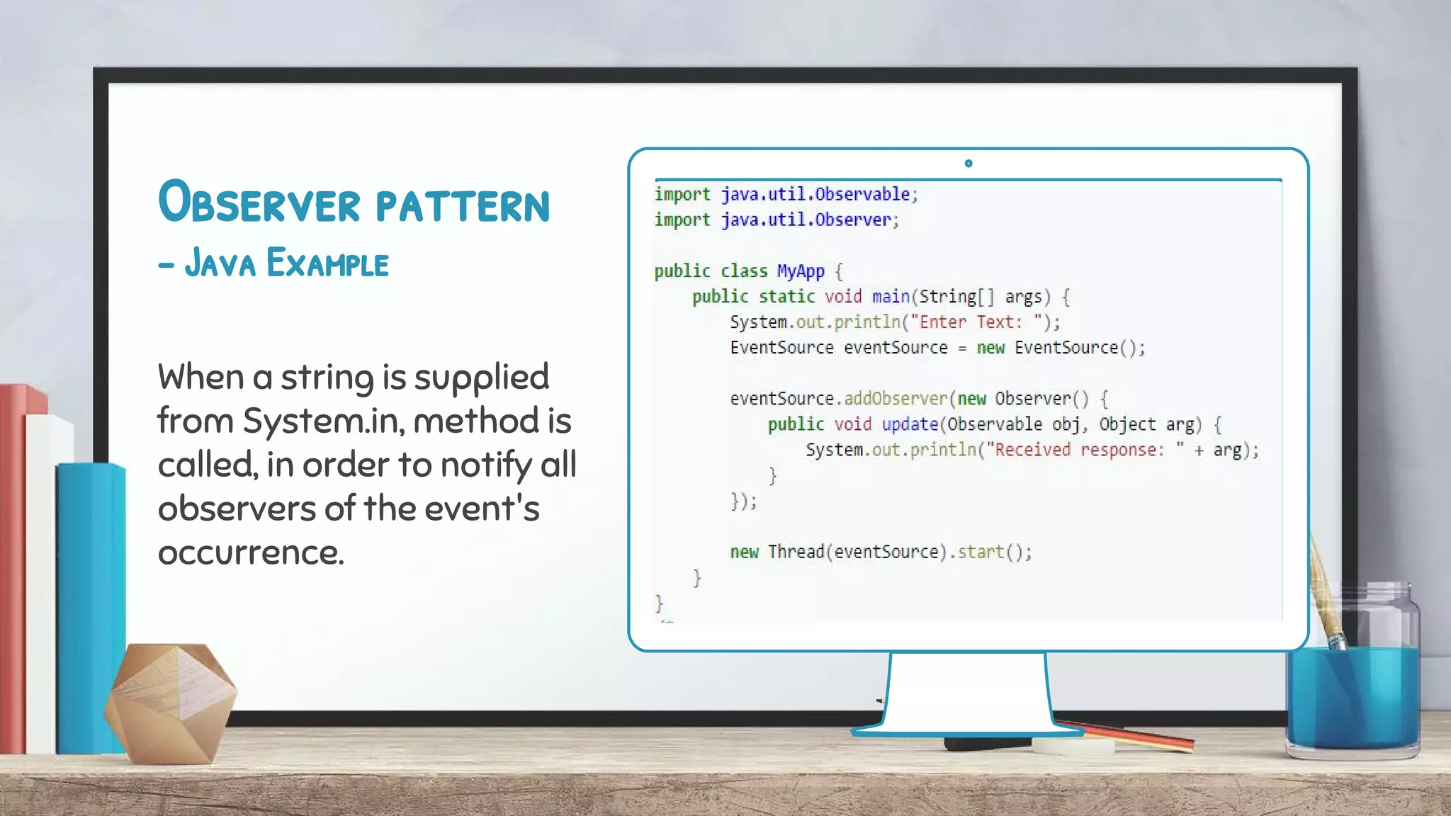 Observer pattern
- Java Example
When a string is supplied
from System.in, method is
called, in order to notify all
observers of the event's
occurrence.
 