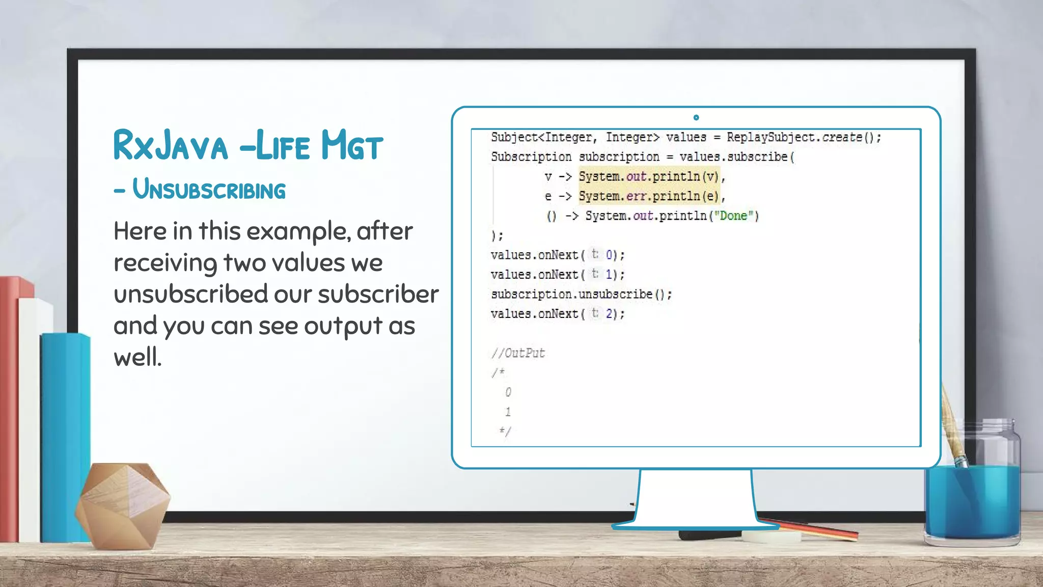 RxJava -Life Mgt
- Unsubscribing
Here in this example, after
receiving two values we
unsubscribed our subscriber
and you can see output as
well.
 