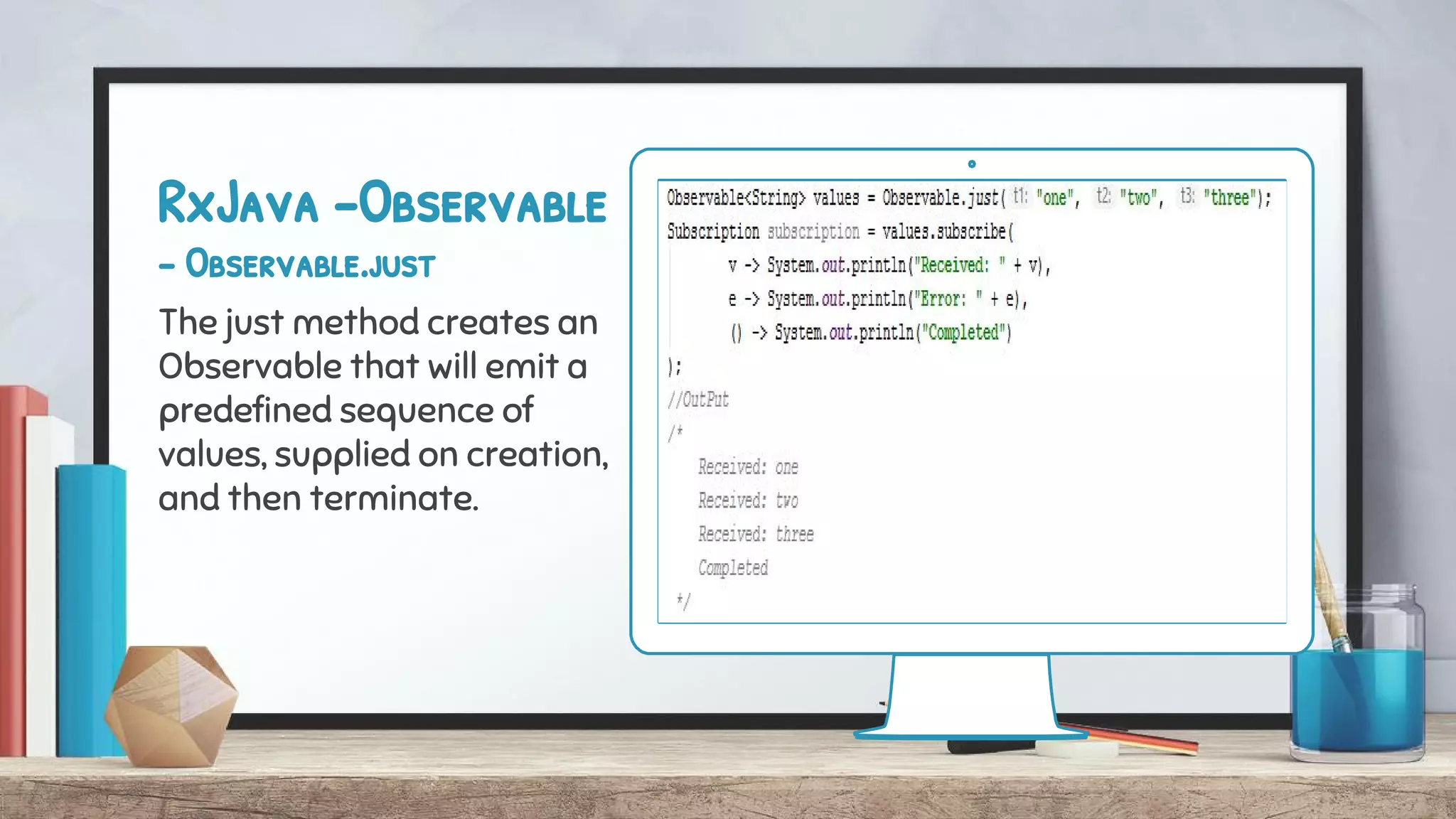 RxJava -Observable
- Observable.just
The just method creates an
Observable that will emit a
predefined sequence of
values, supplied on creation,
and then terminate.
 