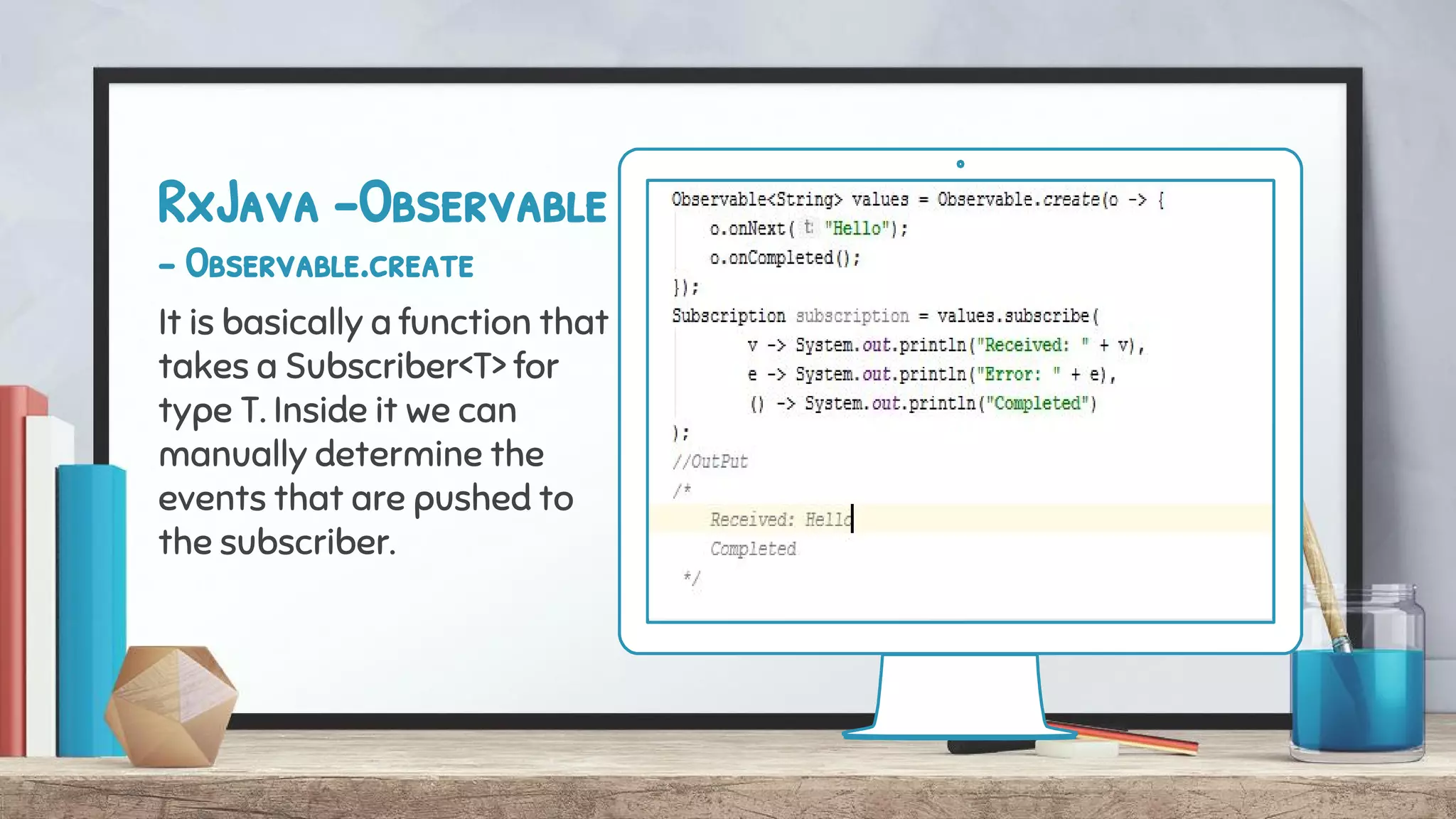 RxJava -Observable
- Observable.create
It is basically a function that
takes a Subscriber<T> for
type T. Inside it we can
manually determine the
events that are pushed to
the subscriber.
 