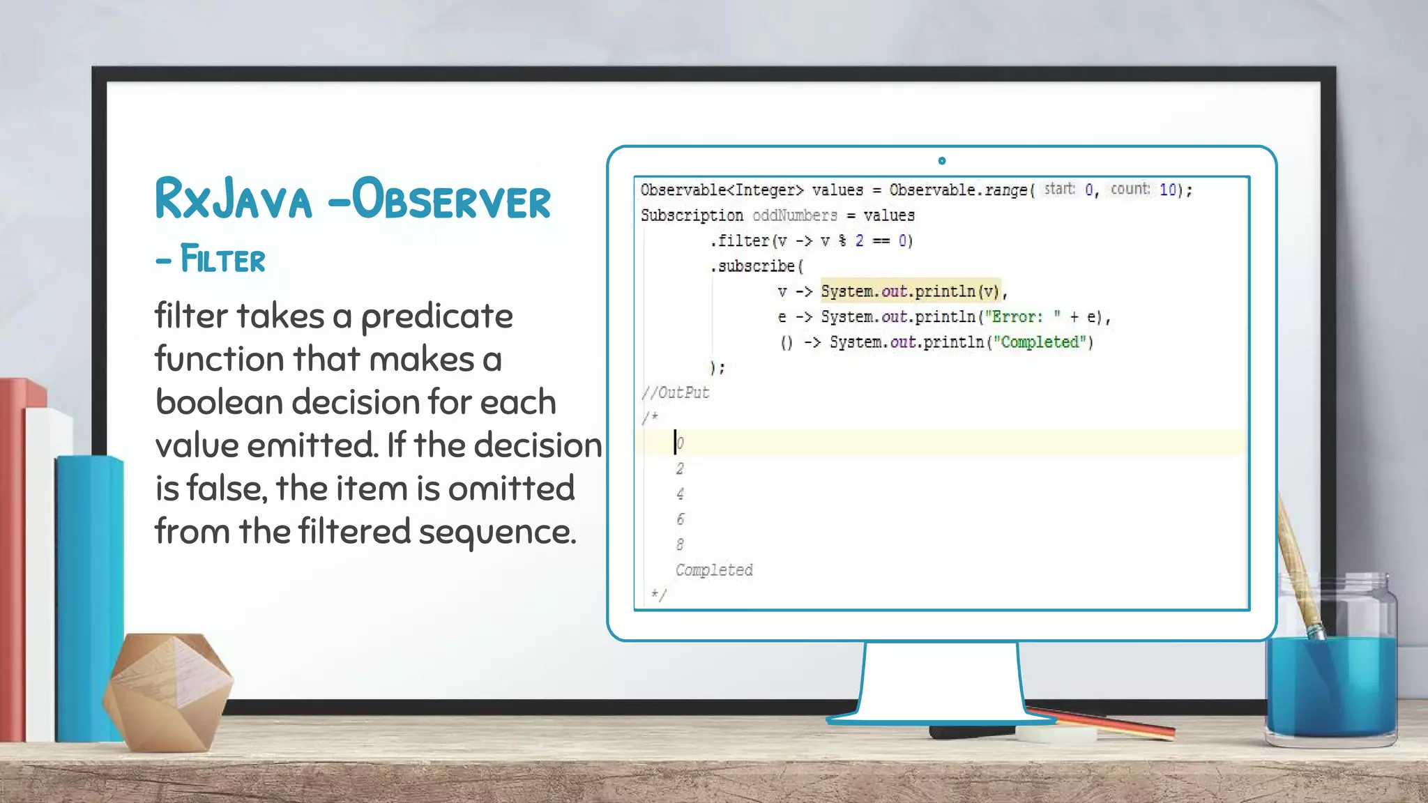 RxJava -Observer
- Filter
filter takes a predicate
function that makes a
boolean decision for each
value emitted. If the decision
is false, the item is omitted
from the filtered sequence.
 