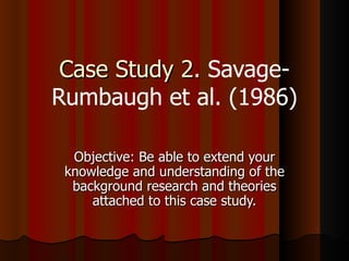 Case Study 2.  Savage-Rumbaugh et al. (1986) Objective: Be able to extend your knowledge and understanding of the background research and theories attached to this case study. 
