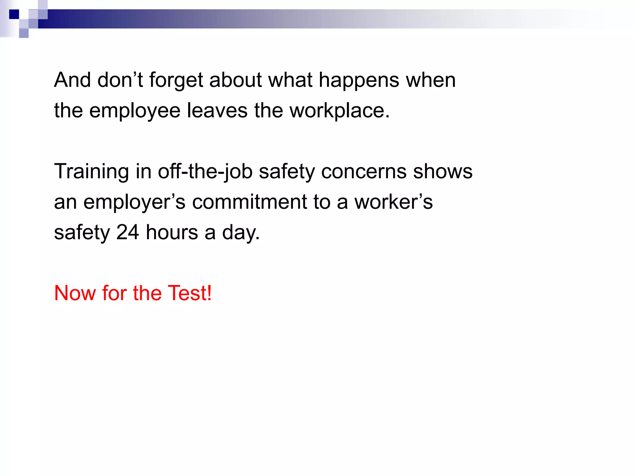 And don’t forget about what happens when
the employee leaves the workplace.
Training in off-the-job safety concerns shows
an employer’s commitment to a worker’s
safety 24 hours a day.
Now for the Test!

 