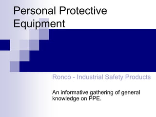 Personal Protective
Equipment

Ronco - Industrial Safety Products
An informative gathering of general
knowledge on PPE.

 