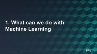 © 2018, Amazon Web Services, Inc. or its Affiliates. All rights reserved. Amazon Confidential and Trademark© 2018, Amazon Web Services, Inc. or its Affiliates. All rights reserved. Amazon Confidential and Trademark
1. What can we do with
Machine Learning
 
