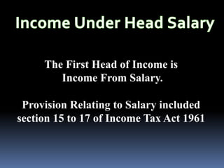 The First Head of Income is
Income From Salary.
Provision Relating to Salary included
section 15 to 17 of Income Tax Act 1961
 