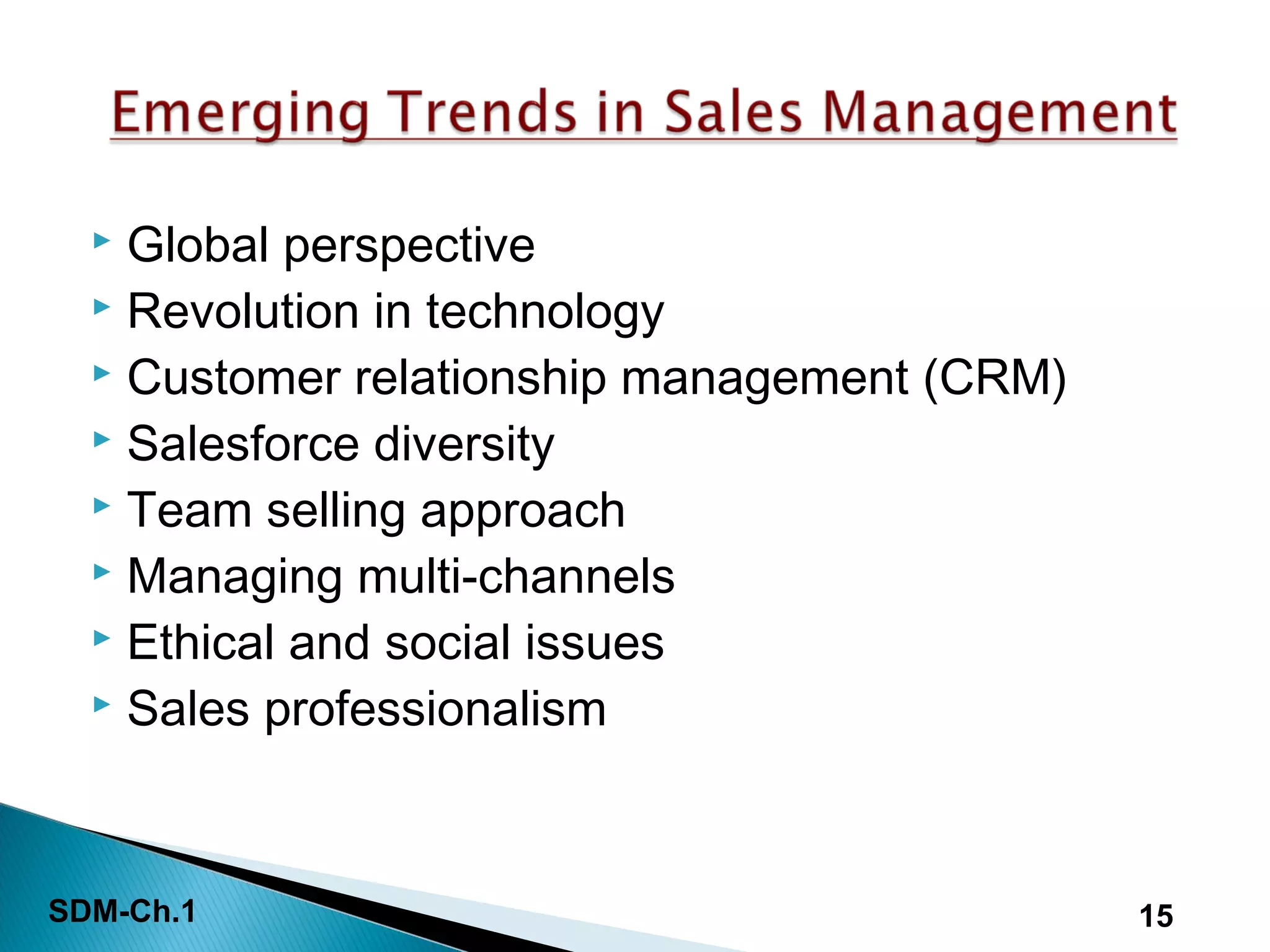 SDM-Ch.1 15
 Global perspective
 Revolution in technology
 Customer relationship management (CRM)
 Salesforce diversity
 Team selling approach
 Managing multi-channels
 Ethical and social issues
 Sales professionalism
 