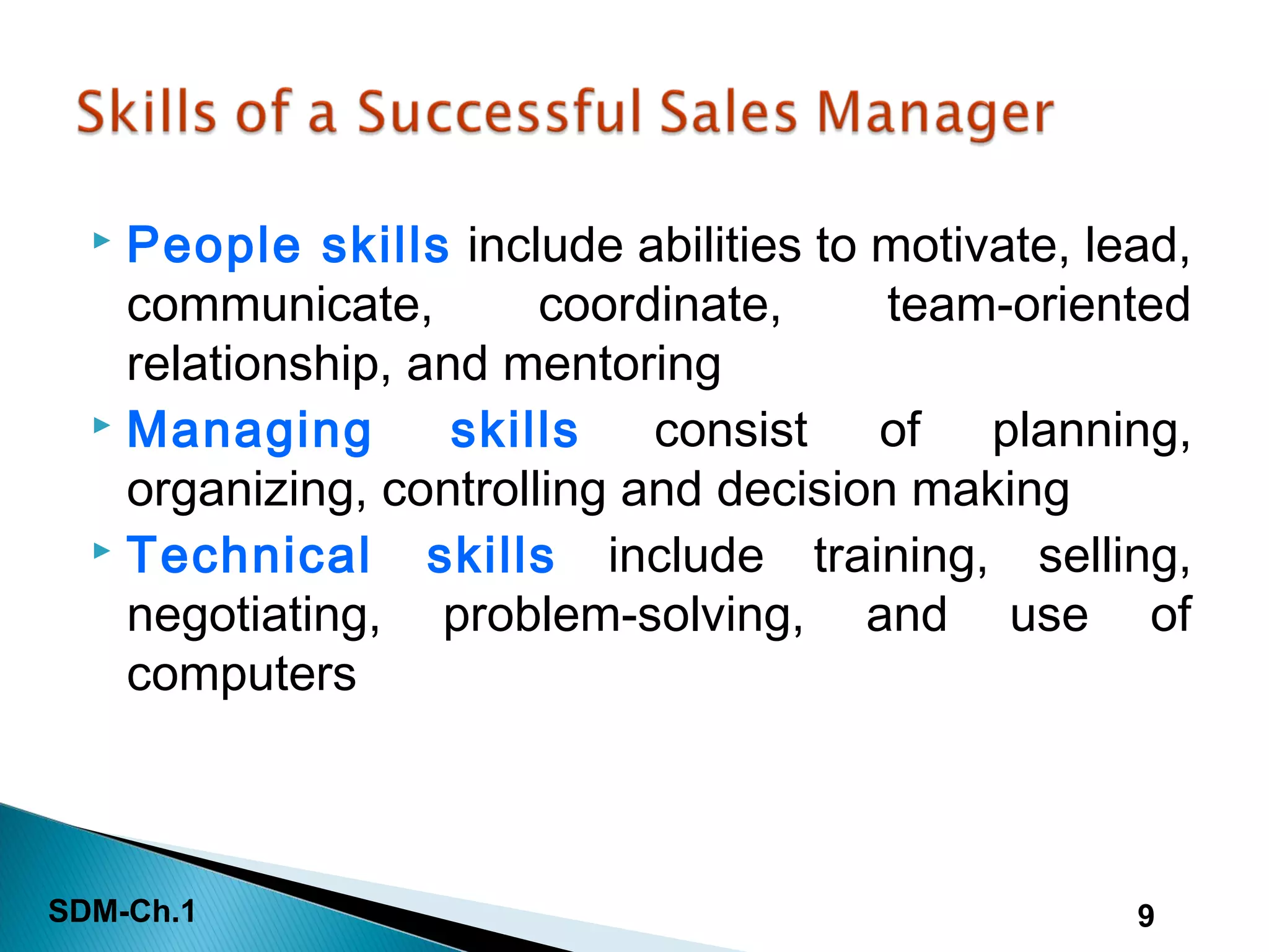 SDM-Ch.1 9
 People skills include abilities to motivate, lead,
communicate, coordinate, team-oriented
relationship, and mentoring
 Managing skills consist of planning,
organizing, controlling and decision making
 Technical skills include training, selling,
negotiating, problem-solving, and use of
computers
 
