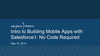 Intro to Building Mobile Apps with
Salesforce1: No Code Required
May 15, 2014
 