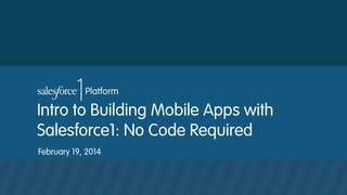 Intro to Building Mobile Apps with
Salesforce1: No Code Required
February 19, 2014

 