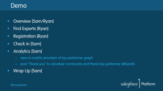 Demo
§  Overview [Sam/Ryan]
§  Find Experts [Ryan]
§  Registration [Ryan]
§  Check in [Sam]
§  Analytics [Sam]
–  view in mobile simulator of top performer graph
–  post “Thank you” to volunteer community and thank top performer (@Sarah)

§  Wrap Up [Sam]
#forcewebinar

 