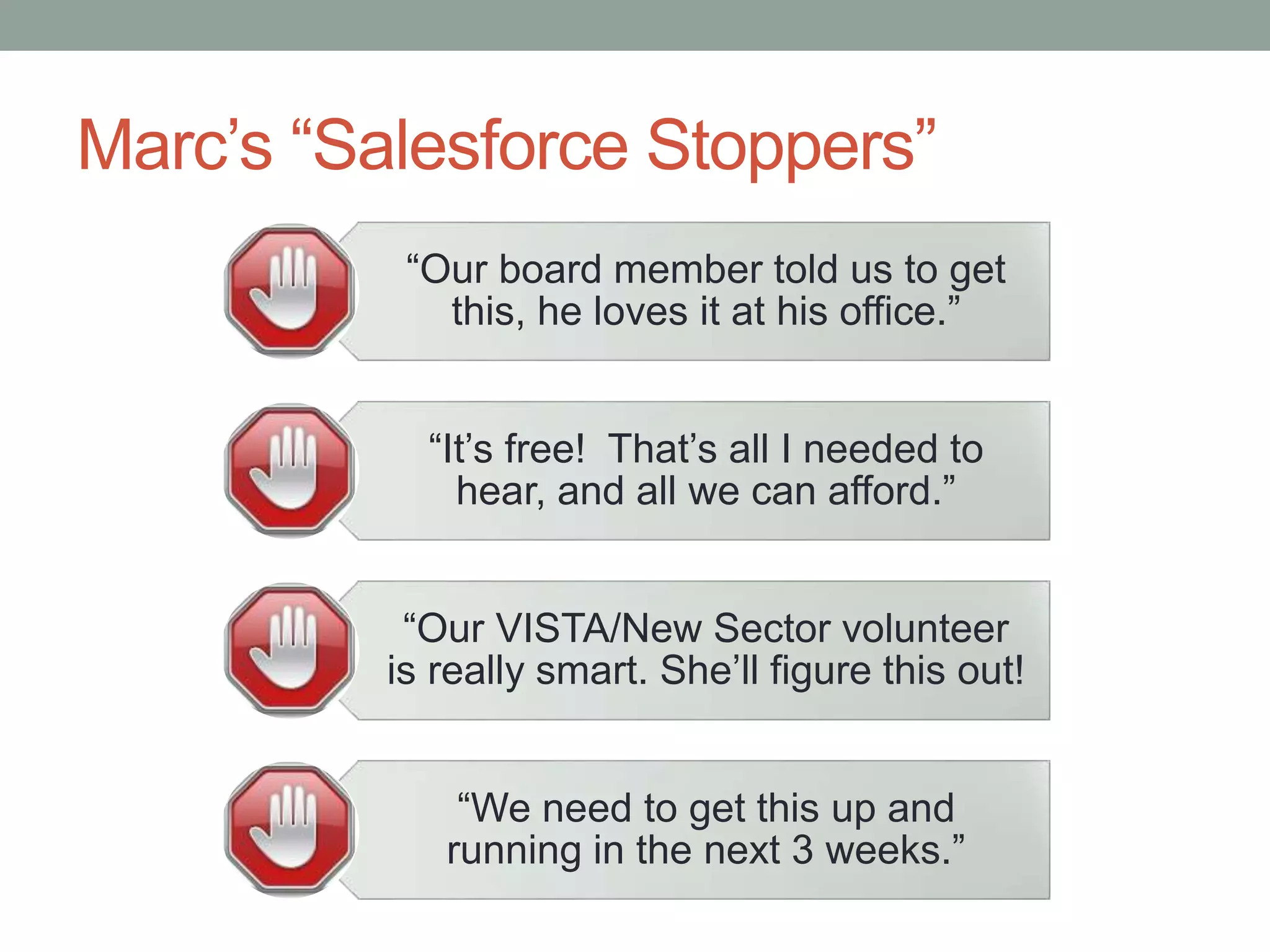 Marc’s “Salesforce Stoppers”
“Our board member told us to get
this, he loves it at his office.”
“It’s free! That’s all I needed to
hear, and all we can afford.”
“Our VISTA/New Sector volunteer
is really smart. She’ll figure this out!
“We need to get this up and
running in the next 3 weeks.”
 