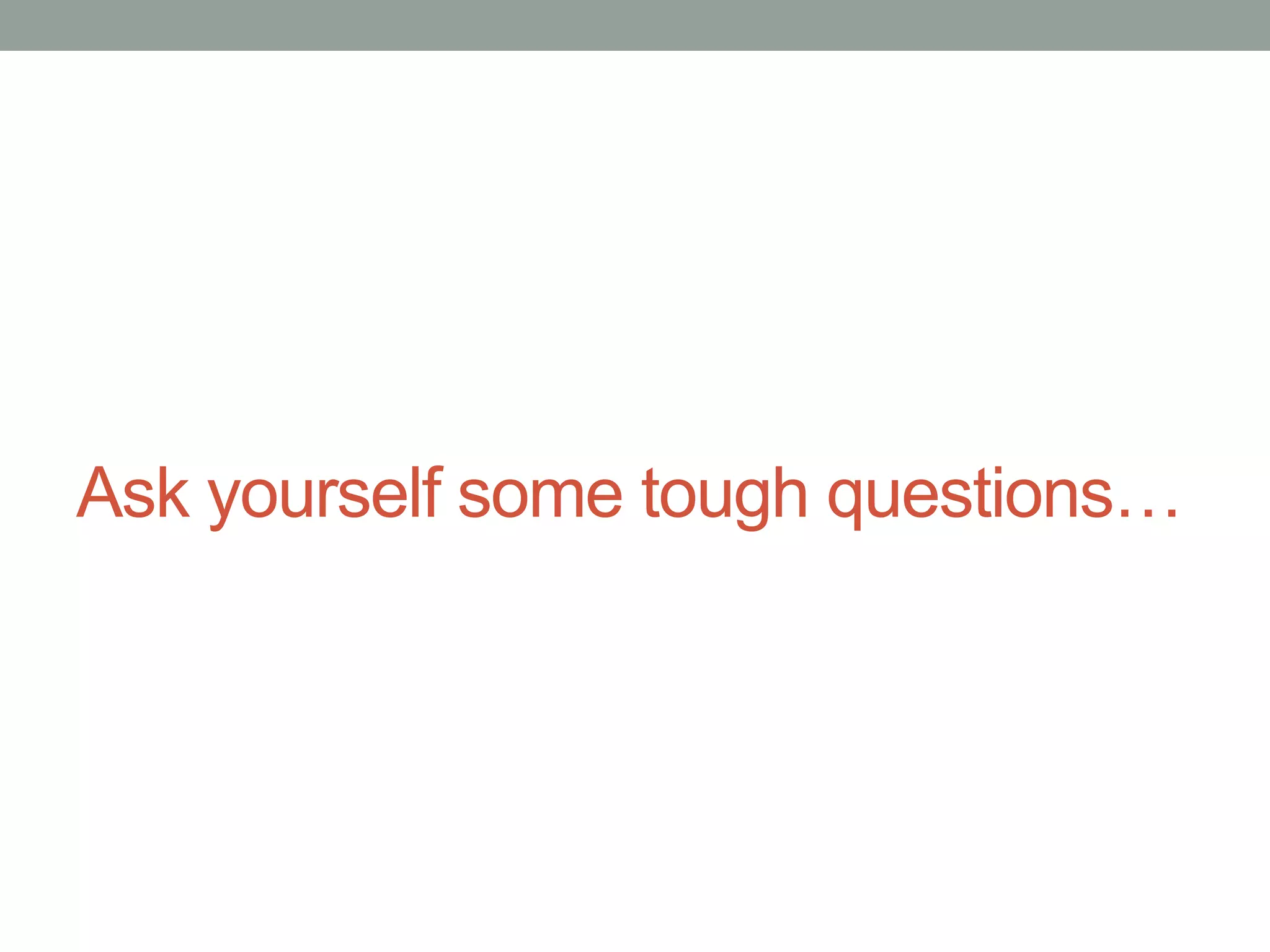 Ask yourself some tough questions…
 