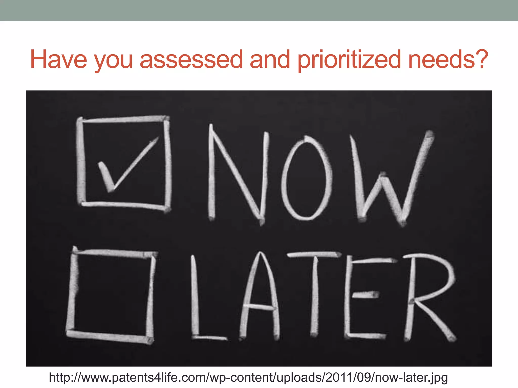 Have you assessed and prioritized needs?
http://www.patents4life.com/wp-content/uploads/2011/09/now-later.jpg
 