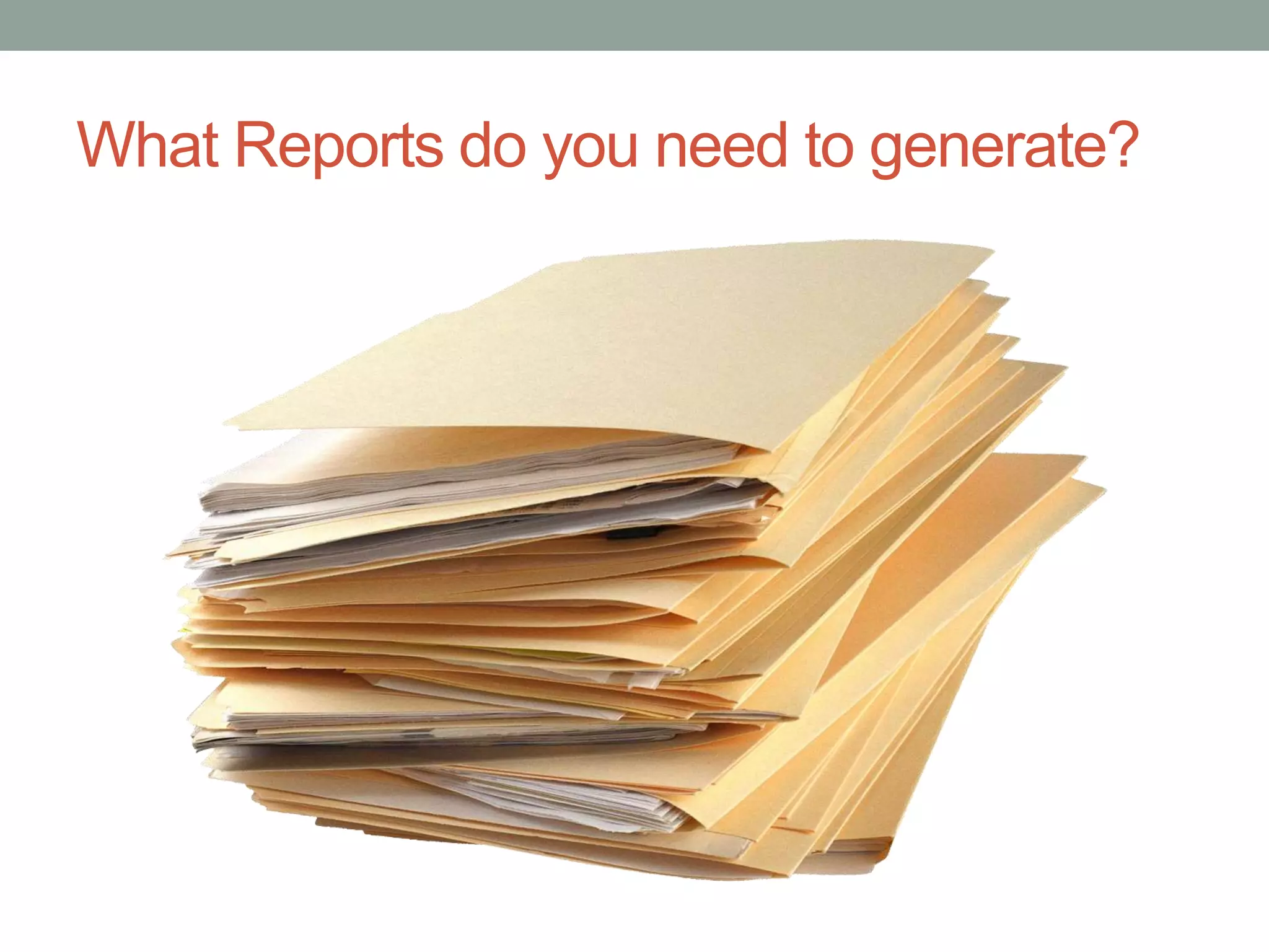 What Reports do you need to generate?
 