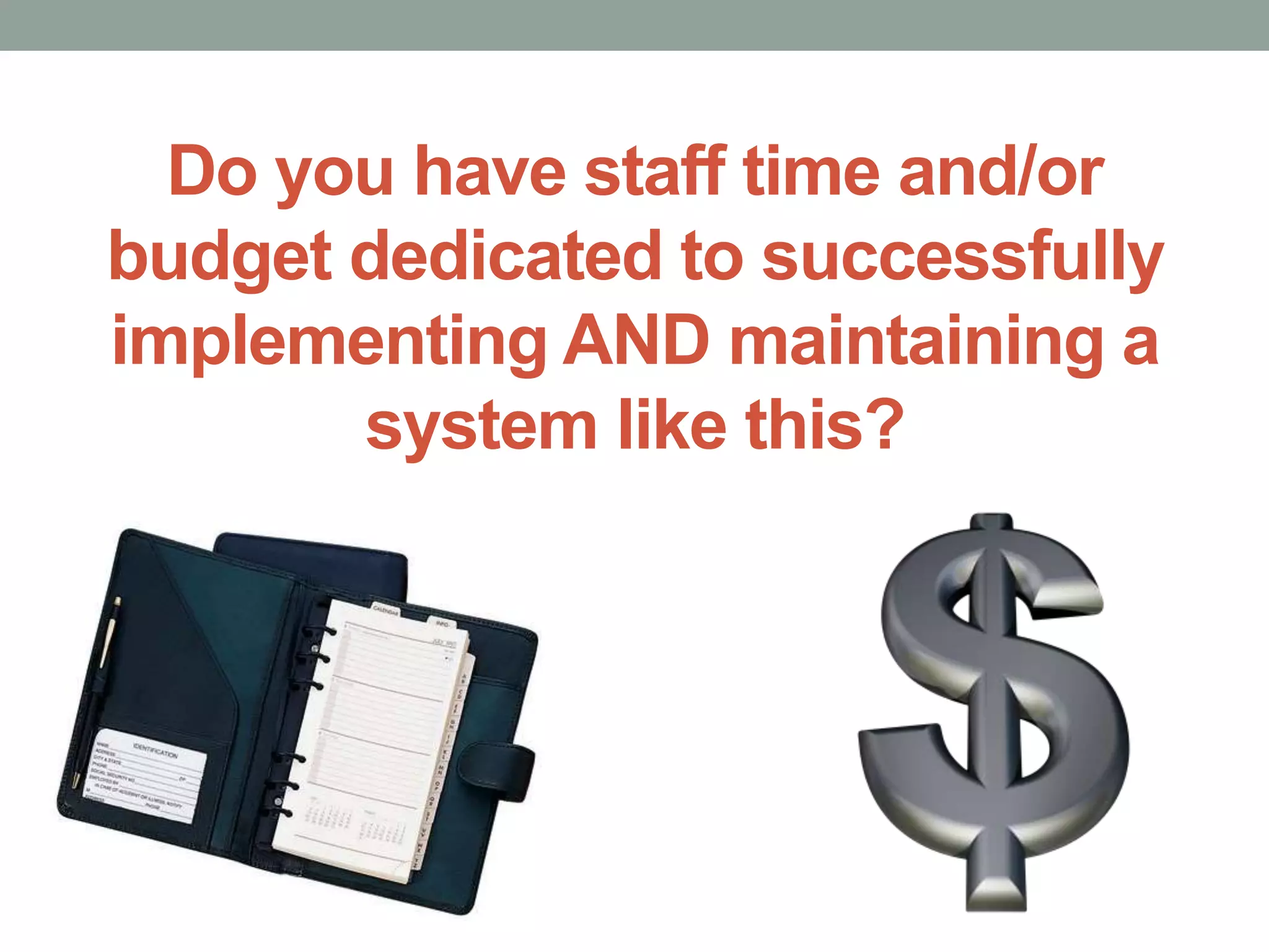 Do you have staff time and/or
budget dedicated to successfully
implementing AND maintaining a
system like this?
 