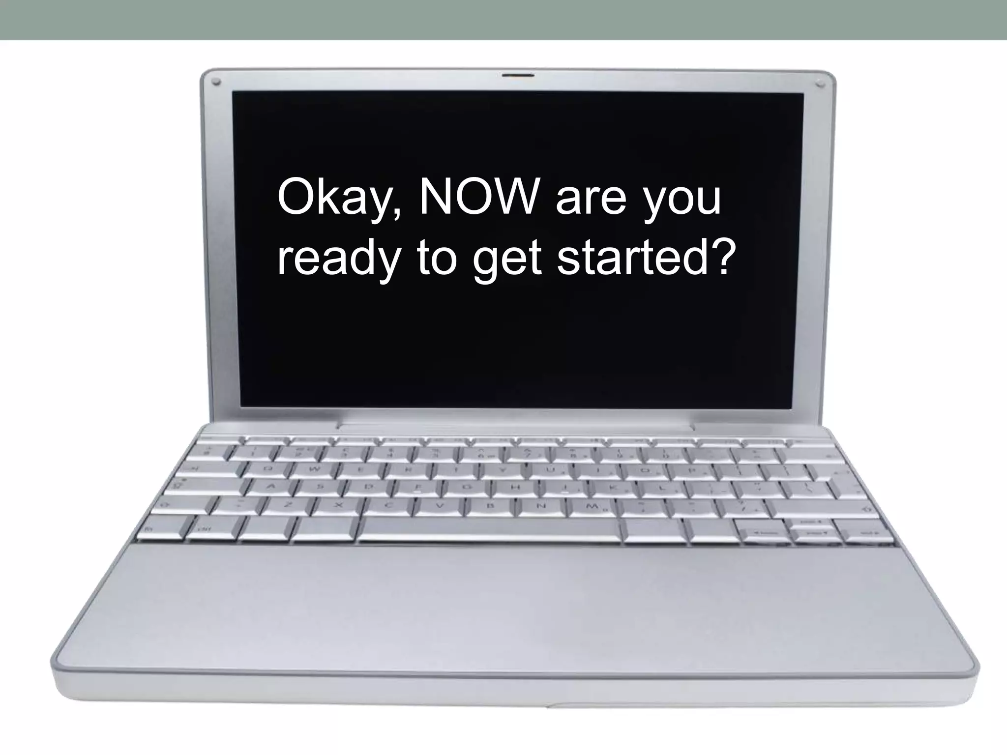 Okay, NOW are you
ready to get started?
 