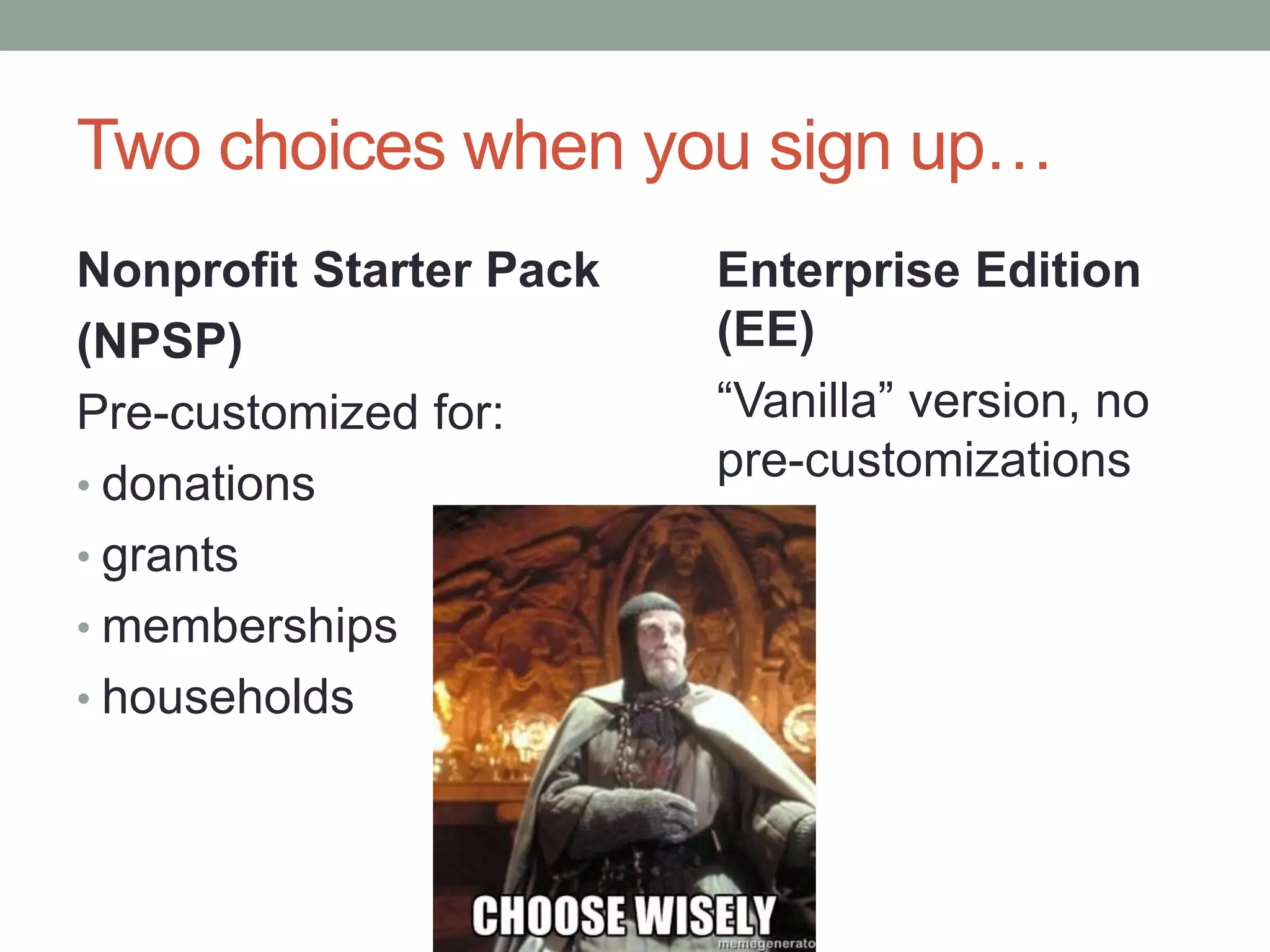 Two choices when you sign up…
Enterprise Edition
(EE)
“Vanilla” version, no
pre-customizations
Nonprofit Starter Pack
(NPSP)
Pre-customized for:
• donations
• grants
• memberships
• households
 