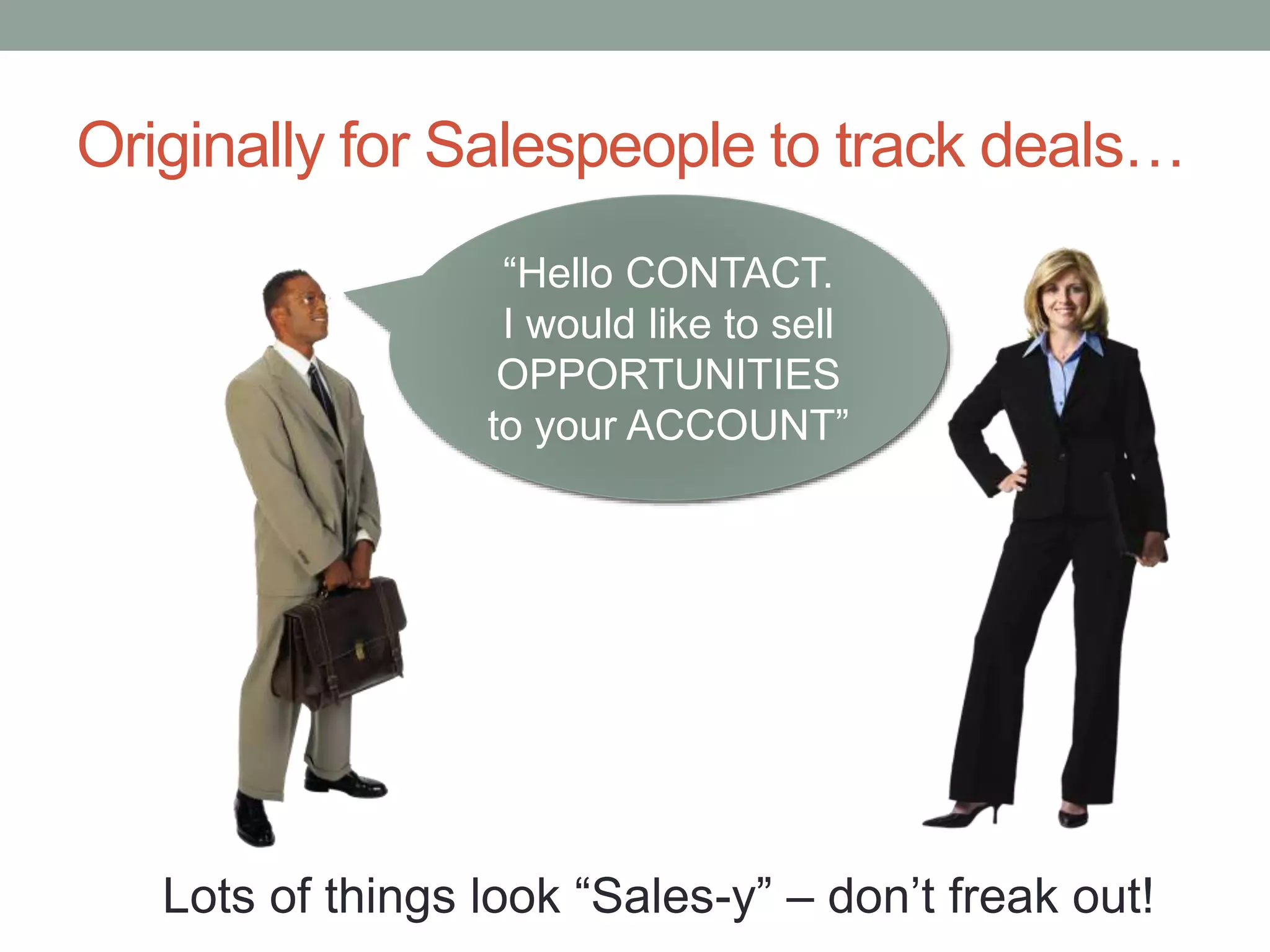 Originally for Salespeople to track deals…
“Hello CONTACT.
I would like to sell
OPPORTUNITIES
to your ACCOUNT”
Lots of things look “Sales-y” – don’t freak out!
 