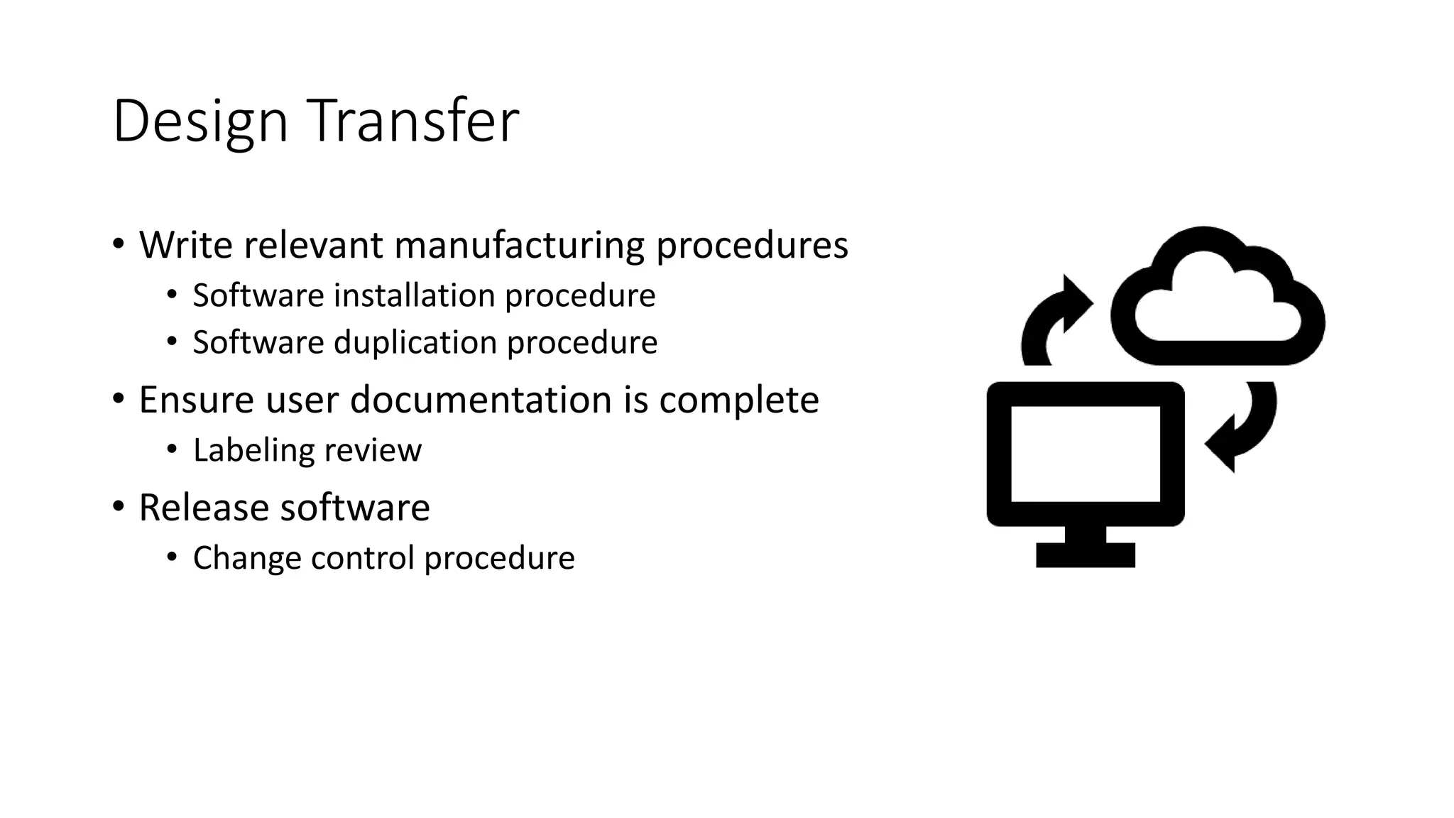 Design Transfer
• Write relevant manufacturing procedures
• Software installation procedure
• Software duplication procedure
• Ensure user documentation is complete
• Labeling review
• Release software
• Change control procedure
 