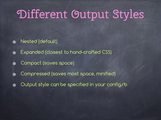 Different Output Styles
Nested (default)
Expanded (closest to hand-crafted CSS)
Compact (saves space)
Compressed (saves most space, minified)
Output style can be specified in your config.rb 
 