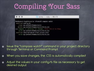 Compiling Your Sass
Issue the “compass watch” command in your project directory
through Terminal or Command Prompt
When you save changes, the .CSS is automatically compiled
Adjust the values in your config.rb file as necessary to get
desired output
 