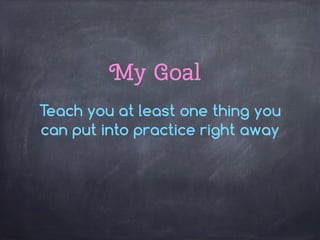 My Goal
Teach you at least one thing you
can put into practice right away
 
