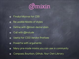@mixin
Finally! Macros for CSS!
Re-usable blocks of styles
Define with @mixin declaration
Call with @include
Useful for CSS3 Vendor Prefixes
Powerful with arguments
Many pre-made mixins you can use in community
Compass, Bourbon, GitHub, Your Own Library 
 